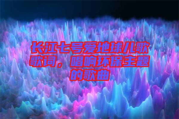 長江七號愛地球兒歌歌詞，唱響環保主題的歌曲