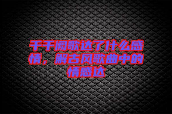 千千闕歌達了什么感情，解古風歌曲中的情感達