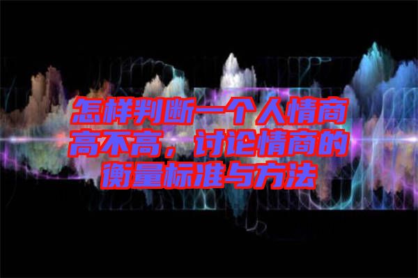 怎樣判斷一個人情商高不高，討論情商的衡量標準與方法
