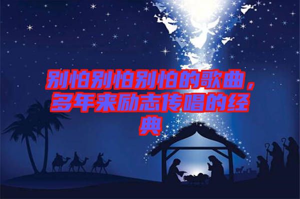 別怕別怕別怕的歌曲，多年來(lái)勵(lì)志傳唱的經(jīng)典