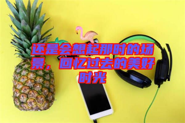 還是會(huì)想起那時(shí)的場(chǎng)景，回憶過去的美好時(shí)光