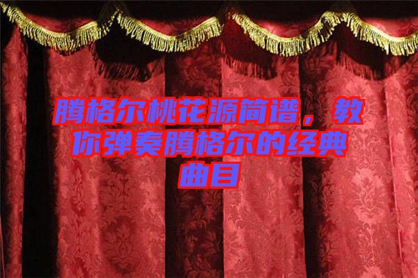騰格爾桃花源簡譜，教你彈奏騰格爾的經典曲目