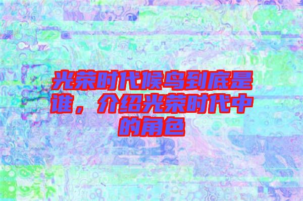 光榮時代候鳥到底是誰，介紹光榮時代中的角色