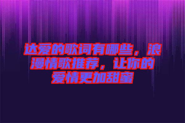 達愛的歌詞有哪些，浪漫情歌推薦，讓你的愛情更加甜蜜