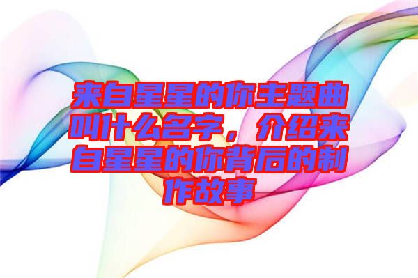 來自星星的你主題曲叫什么名字，介紹來自星星的你背后的制作故事