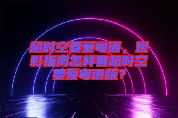 超時(shí)空要愛(ài)粵語(yǔ)，觀影指南怎樣看超時(shí)空要愛(ài)粵語(yǔ)版？