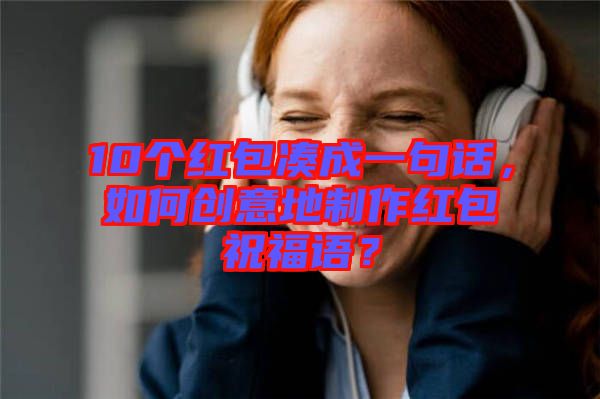 10個紅包湊成一句話，如何創意地制作紅包祝福語？