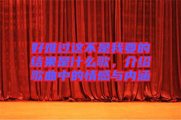 好難過這不是我要的結果是什么歌，介紹歌曲中的情感與內涵