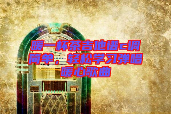 暖一杯茶吉他譜c調(diào)簡(jiǎn)單，輕松學(xué)習(xí)彈唱暖心歌曲