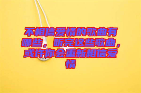 不相信愛情的歌曲有哪些，聽完這些歌曲，或許你會重新相信愛情