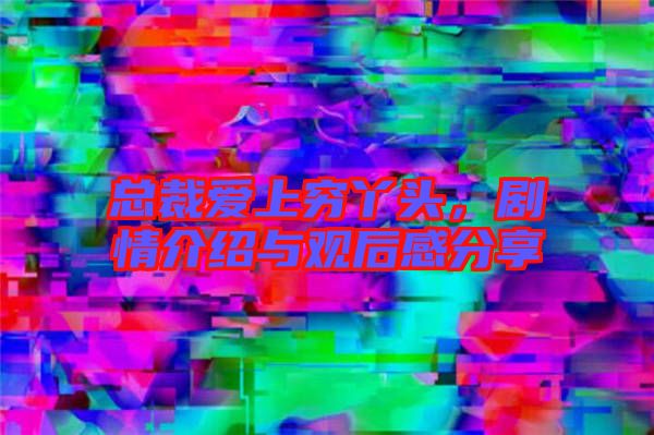 總裁愛上窮丫頭，劇情介紹與觀后感分享