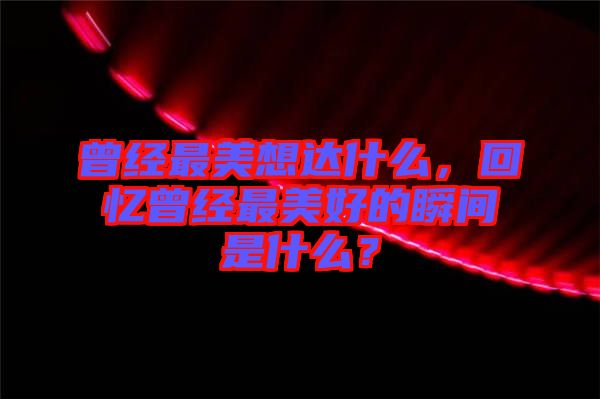 曾經最美想達什么，回憶曾經最美好的瞬間是什么？