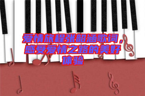 愛情旅程張韶涵歌詞，感受愛情之路的美好體驗