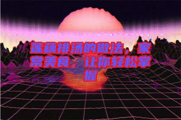 蓮藕排湯的做法，家常美食，讓你輕松掌握