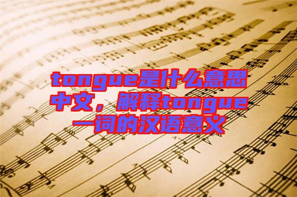 tongue是什么意思中文，解釋tongue一詞的漢語意義