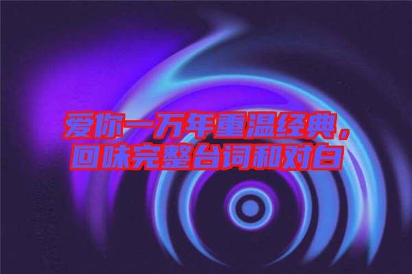 愛你一萬年重溫經典，回味完整臺詞和對白