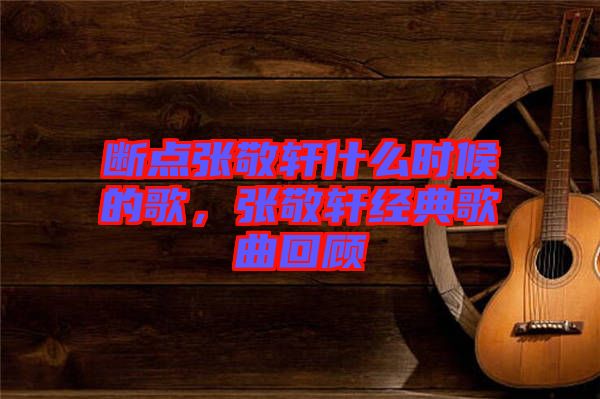 斷點張敬軒什么時候的歌，張敬軒經典歌曲回顧