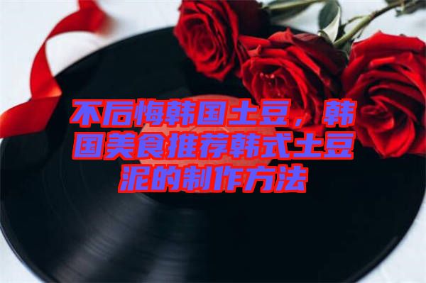 不后悔韓國土豆，韓國美食推薦韓式土豆泥的制作方法