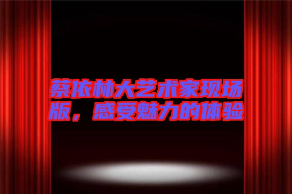 蔡依林大藝術家現場版，感受魅力的體驗
