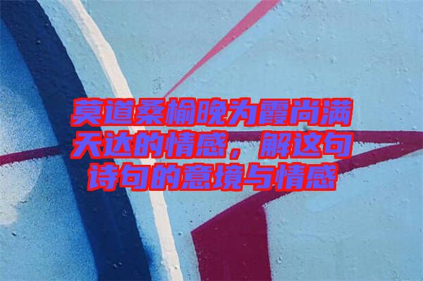 莫道桑榆晚為霞尚滿天達的情感，解這句詩句的意境與情感