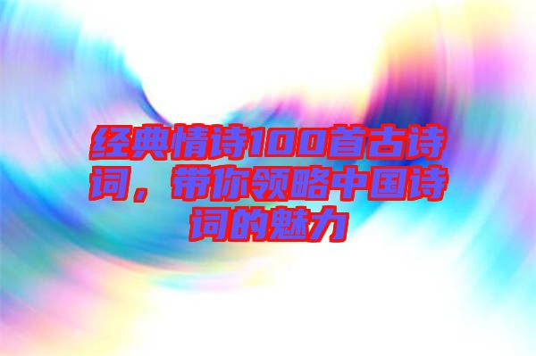 經典情詩100首古詩詞，帶你領略中國詩詞的魅力