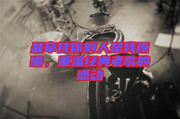 最牽掛你的人是我原唱，重溫經(jīng)典老歌的感動