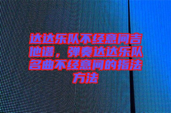 達(dá)達(dá)樂(lè)隊(duì)不經(jīng)意間吉他譜，彈奏達(dá)達(dá)樂(lè)隊(duì)名曲不經(jīng)意間的指法方法