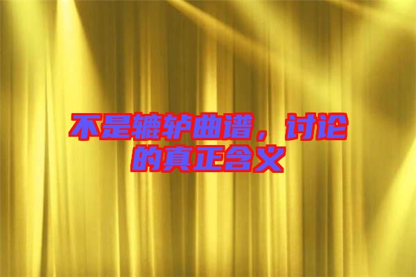 不是轆轤曲譜，討論的真正含義