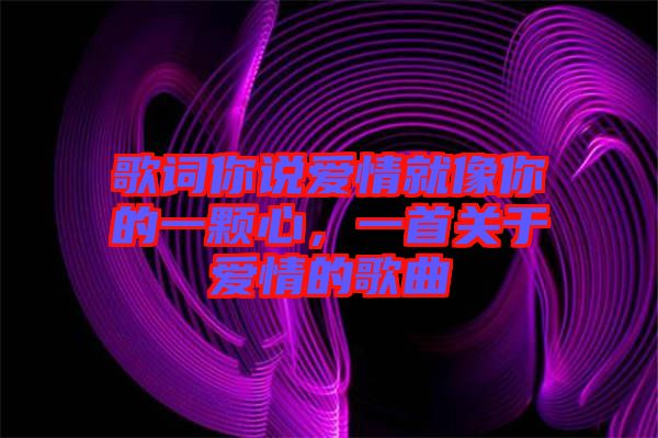 歌詞你說愛情就像你的一顆心，一首關于愛情的歌曲
