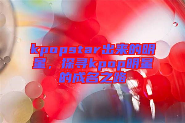 kpopstar出來的明星，探尋kpop明星的成名之路