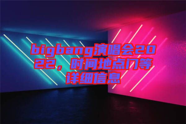 bigbang演唱會(huì)2022，時(shí)間地點(diǎn)門等詳細(xì)信息