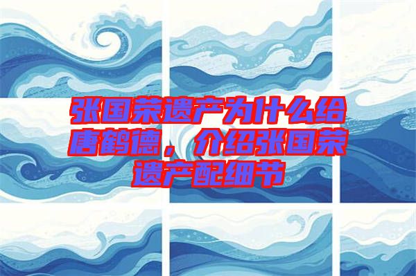 張國榮遺產為什么給唐鶴德，介紹張國榮遺產配細節