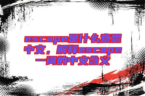 escape是什么意思中文，解釋escape一詞的中文含義