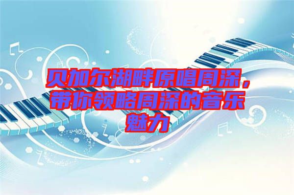 貝加爾湖畔原唱周深，帶你領略周深的音樂魅力