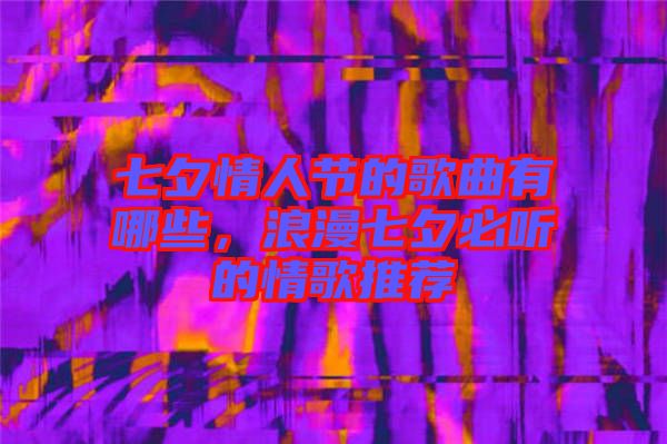 七夕情人節的歌曲有哪些，浪漫七夕必聽的情歌推薦