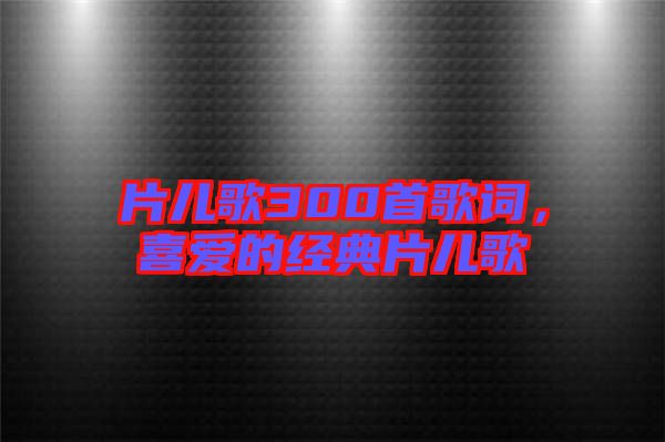 片兒歌300首歌詞，喜愛的經典片兒歌