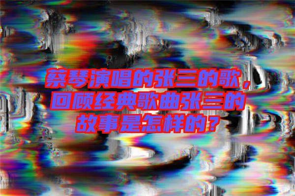 蔡琴演唱的張三的歌，回顧經典歌曲張三的故事是怎樣的？
