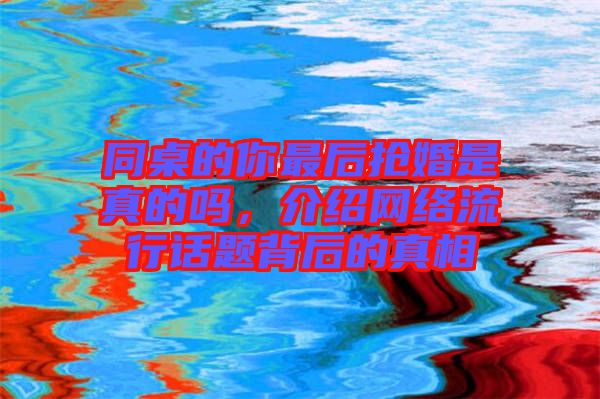 同桌的你最后搶婚是真的嗎，介紹網(wǎng)絡(luò)流行話(huà)題背后的真相