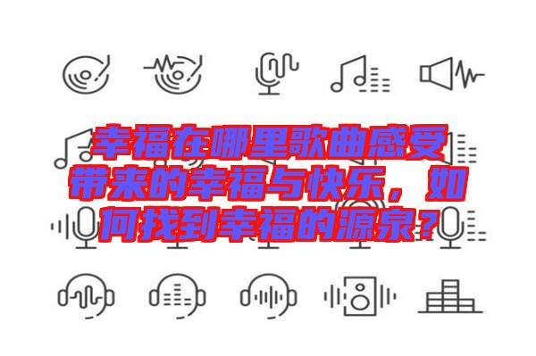 幸福在哪里歌曲感受帶來的幸福與快樂，如何找到幸福的源泉？