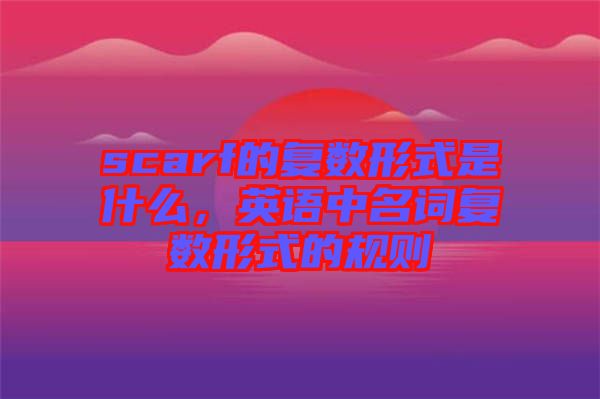 scarf的復(fù)數(shù)形式是什么，英語(yǔ)中名詞復(fù)數(shù)形式的規(guī)則