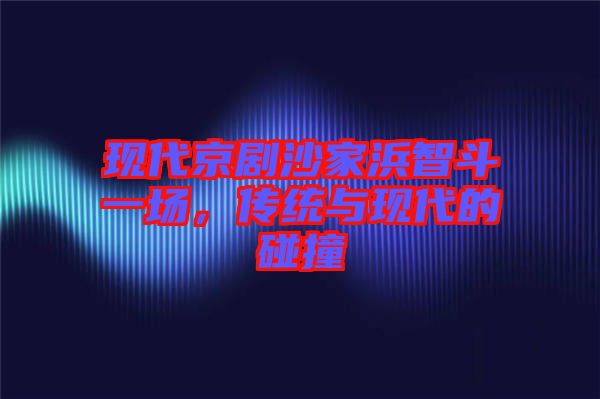 現代京劇沙家浜智斗一場，傳統與現代的碰撞