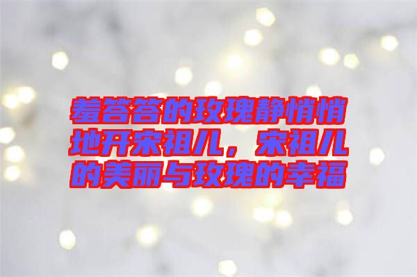羞答答的玫瑰靜悄悄地開宋祖兒，宋祖兒的美麗與玫瑰的幸福