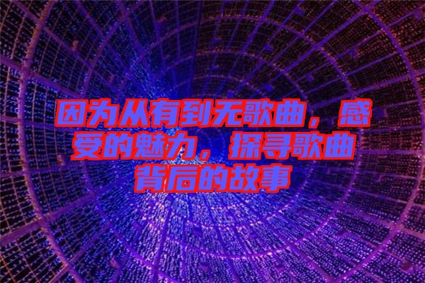 因為從有到無歌曲，感受的魅力，探尋歌曲背后的故事