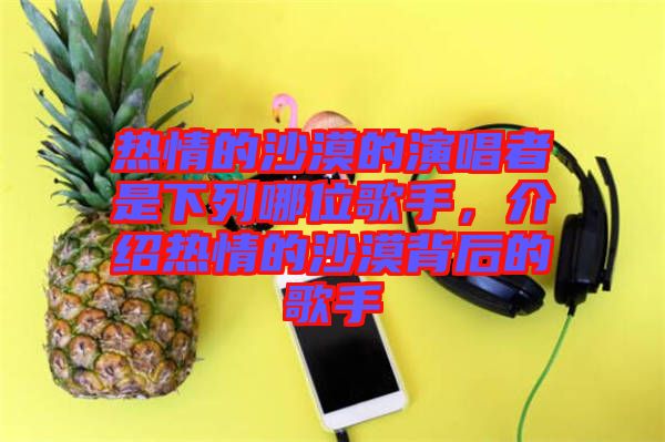 熱情的沙漠的演唱者是下列哪位歌手，介紹熱情的沙漠背后的歌手