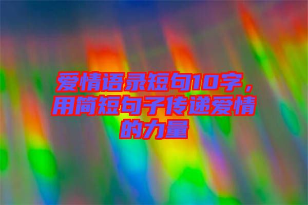 愛(ài)情語(yǔ)錄短句10字，用簡(jiǎn)短句子傳遞愛(ài)情的力量