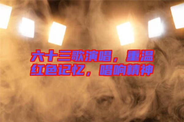 六十三歌演唱，重溫紅色記憶，唱響精神