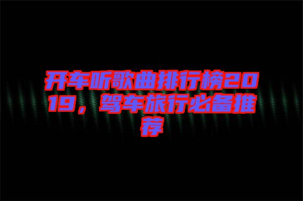 開車聽歌曲排行榜2019，駕車旅行必備推薦
