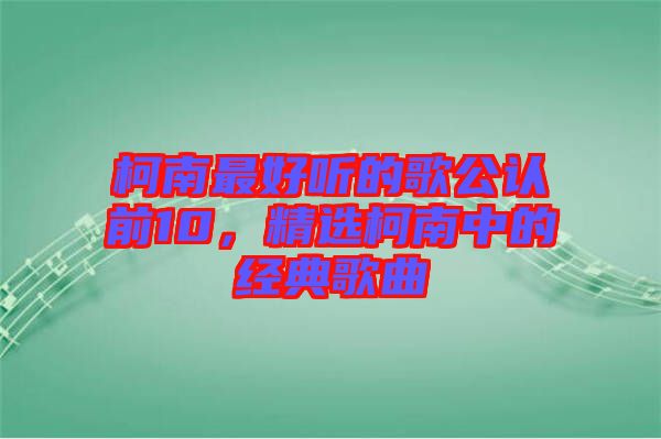 柯南最好聽的歌公認前10，精選柯南中的經典歌曲
