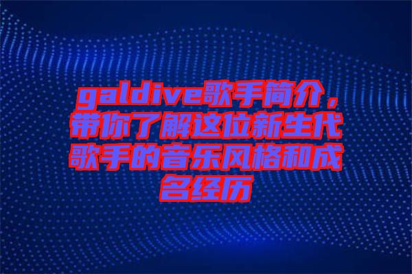 galdive歌手簡介，帶你了解這位新生代歌手的音樂風格和成名經歷