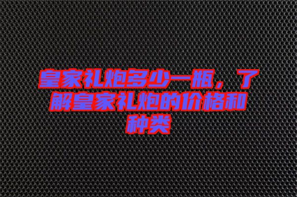 皇家禮炮多少一瓶，了解皇家禮炮的價格和種類